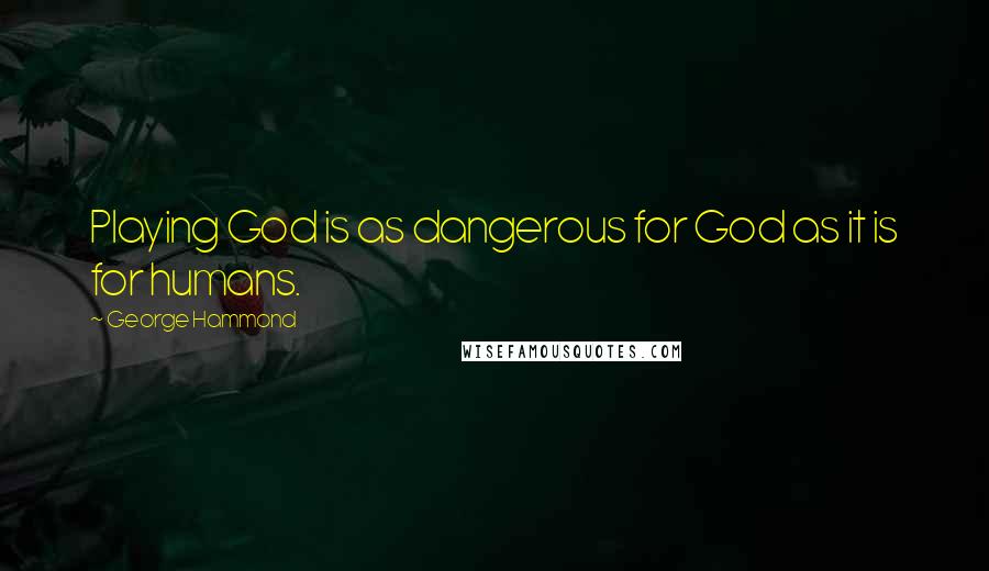 George Hammond Quotes: Playing God is as dangerous for God as it is for humans.