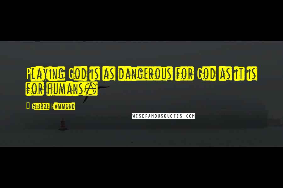 George Hammond Quotes: Playing God is as dangerous for God as it is for humans.