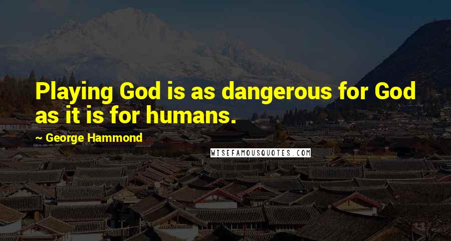 George Hammond Quotes: Playing God is as dangerous for God as it is for humans.