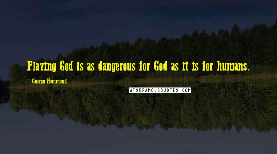 George Hammond Quotes: Playing God is as dangerous for God as it is for humans.