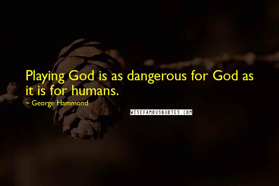 George Hammond Quotes: Playing God is as dangerous for God as it is for humans.