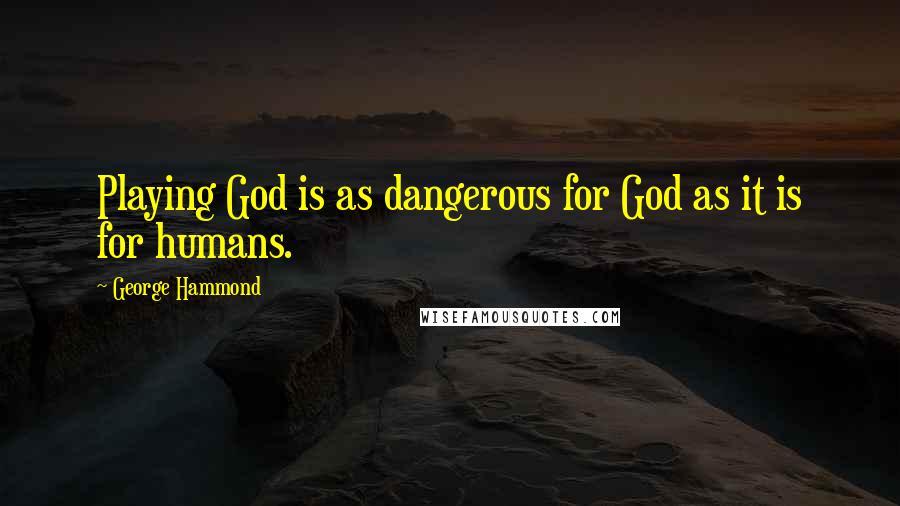 George Hammond Quotes: Playing God is as dangerous for God as it is for humans.