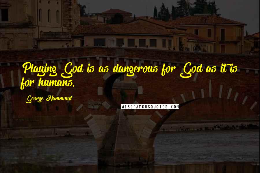 George Hammond Quotes: Playing God is as dangerous for God as it is for humans.