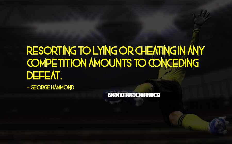 George Hammond Quotes: Resorting to lying or cheating in any competition amounts to conceding defeat.