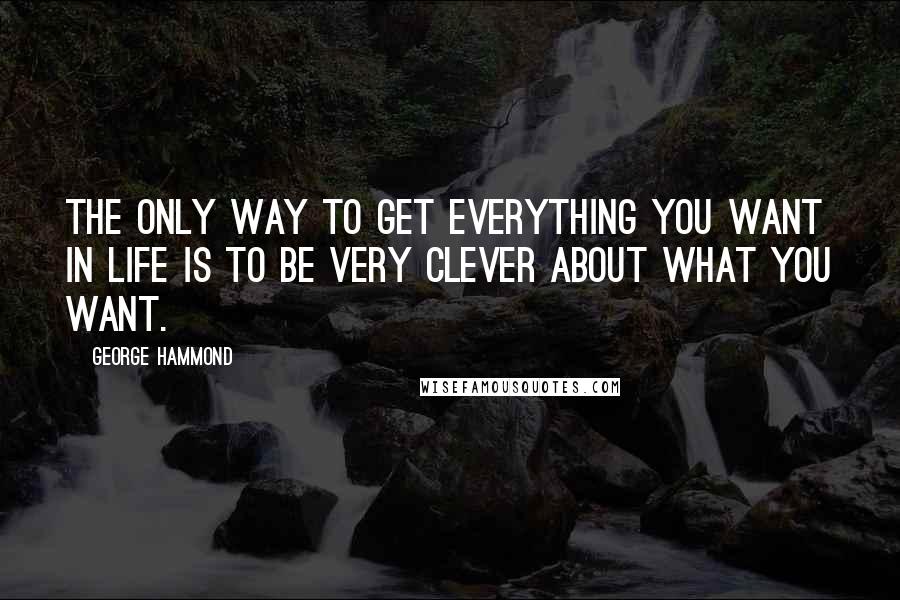 George Hammond Quotes: The only way to get everything you want in life is to be very clever about what you want.