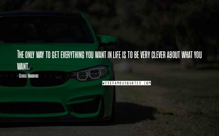 George Hammond Quotes: The only way to get everything you want in life is to be very clever about what you want.