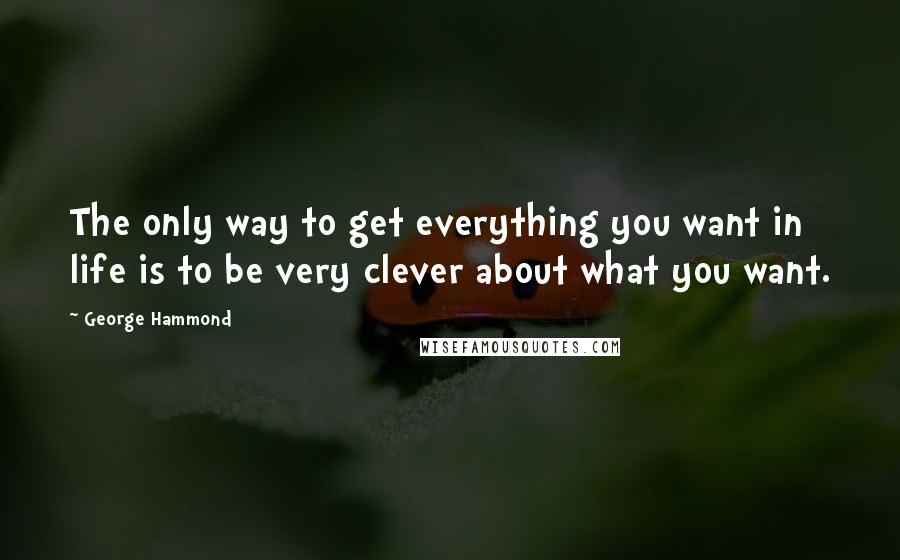 George Hammond Quotes: The only way to get everything you want in life is to be very clever about what you want.