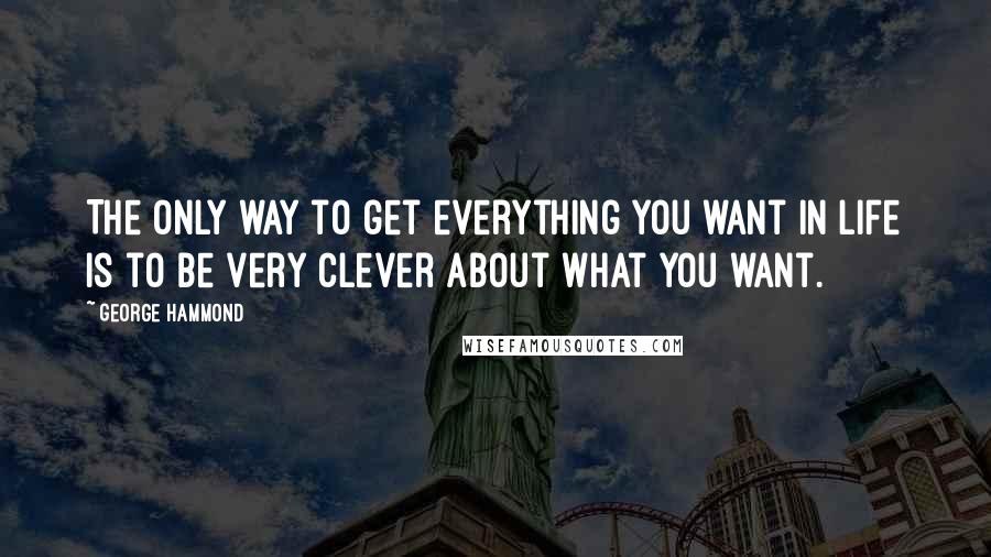 George Hammond Quotes: The only way to get everything you want in life is to be very clever about what you want.