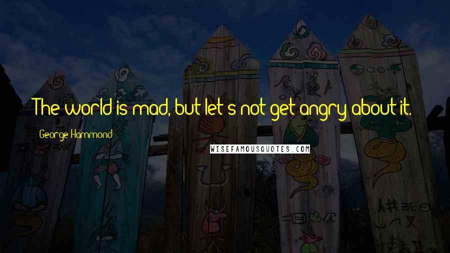 George Hammond Quotes: The world is mad, but let's not get angry about it.