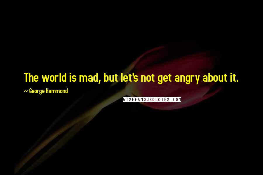 George Hammond Quotes: The world is mad, but let's not get angry about it.