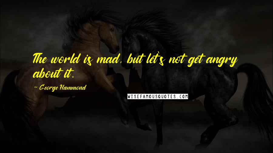George Hammond Quotes: The world is mad, but let's not get angry about it.