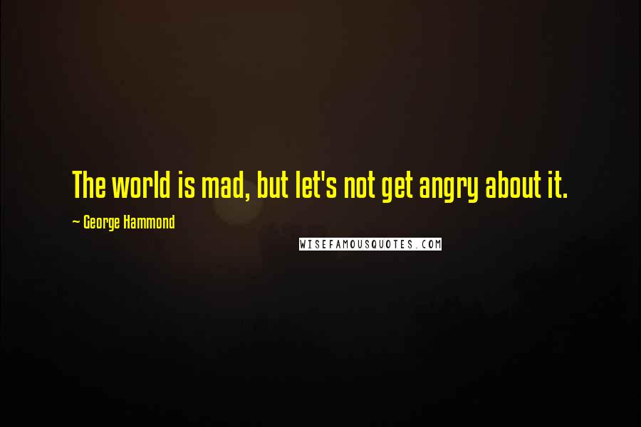 George Hammond Quotes: The world is mad, but let's not get angry about it.