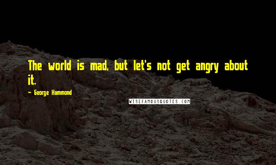 George Hammond Quotes: The world is mad, but let's not get angry about it.