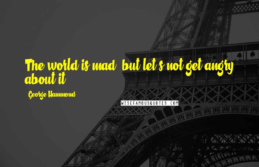 George Hammond Quotes: The world is mad, but let's not get angry about it.