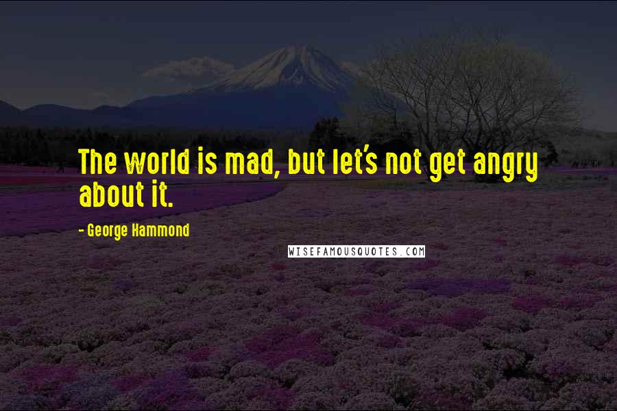 George Hammond Quotes: The world is mad, but let's not get angry about it.