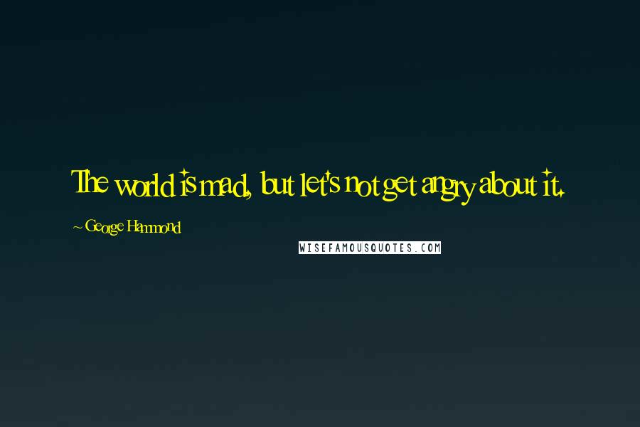 George Hammond Quotes: The world is mad, but let's not get angry about it.