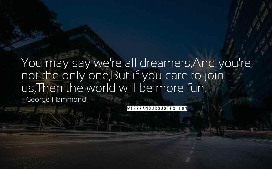 George Hammond Quotes: You may say we're all dreamers,And you're not the only one,But if you care to join us,Then the world will be more fun.