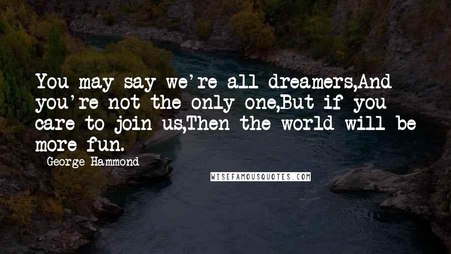 George Hammond Quotes: You may say we're all dreamers,And you're not the only one,But if you care to join us,Then the world will be more fun.