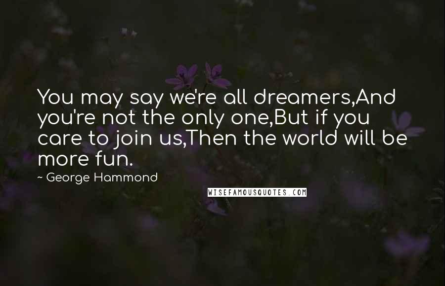 George Hammond Quotes: You may say we're all dreamers,And you're not the only one,But if you care to join us,Then the world will be more fun.