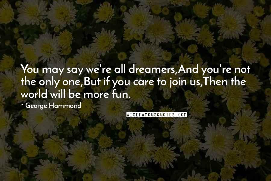 George Hammond Quotes: You may say we're all dreamers,And you're not the only one,But if you care to join us,Then the world will be more fun.