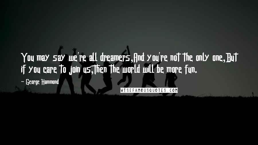 George Hammond Quotes: You may say we're all dreamers,And you're not the only one,But if you care to join us,Then the world will be more fun.