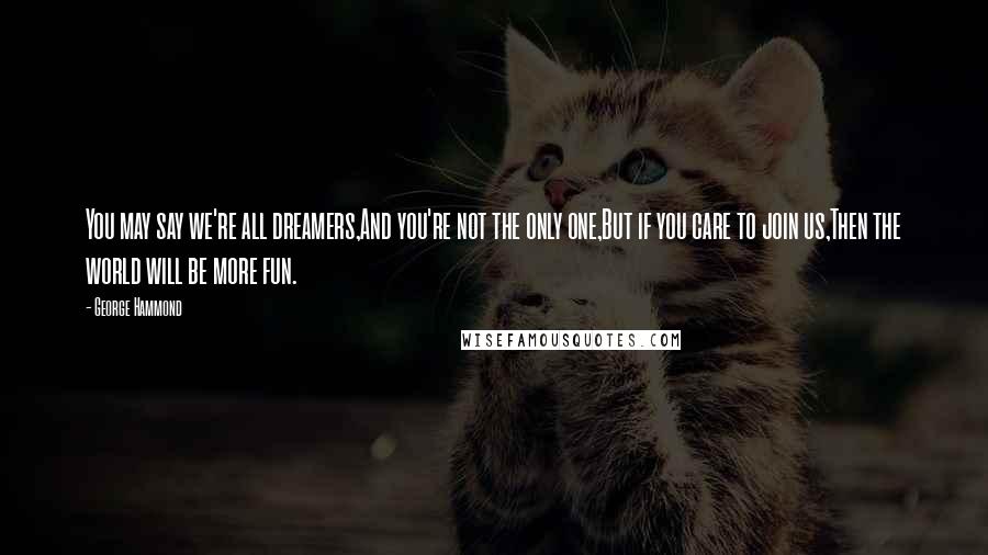 George Hammond Quotes: You may say we're all dreamers,And you're not the only one,But if you care to join us,Then the world will be more fun.