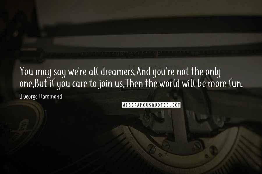 George Hammond Quotes: You may say we're all dreamers,And you're not the only one,But if you care to join us,Then the world will be more fun.