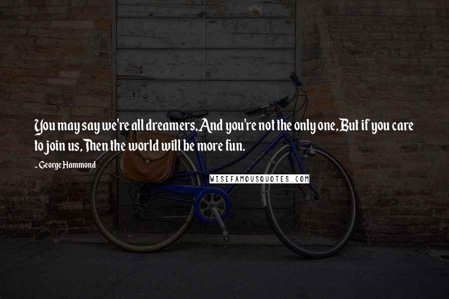 George Hammond Quotes: You may say we're all dreamers,And you're not the only one,But if you care to join us,Then the world will be more fun.