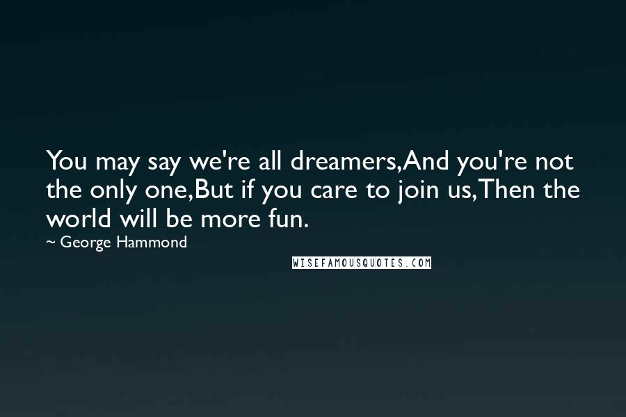 George Hammond Quotes: You may say we're all dreamers,And you're not the only one,But if you care to join us,Then the world will be more fun.