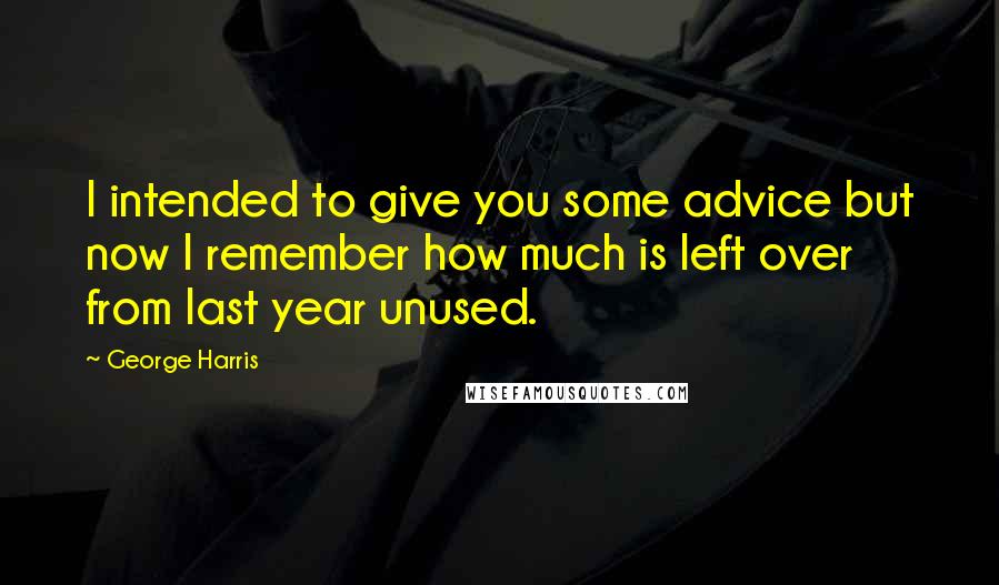 George Harris Quotes: I intended to give you some advice but now I remember how much is left over from last year unused.