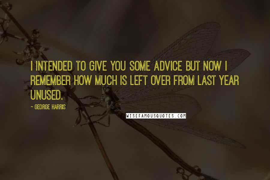 George Harris Quotes: I intended to give you some advice but now I remember how much is left over from last year unused.