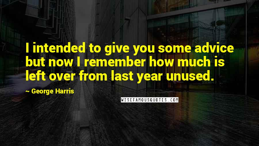 George Harris Quotes: I intended to give you some advice but now I remember how much is left over from last year unused.