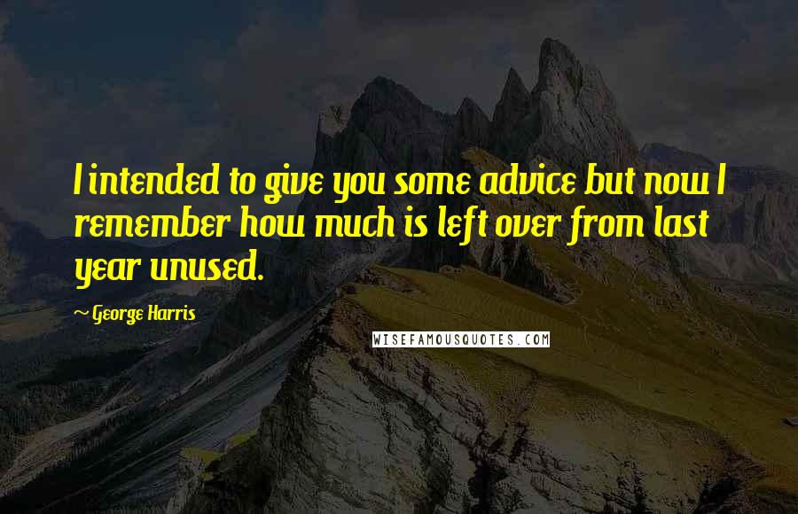 George Harris Quotes: I intended to give you some advice but now I remember how much is left over from last year unused.