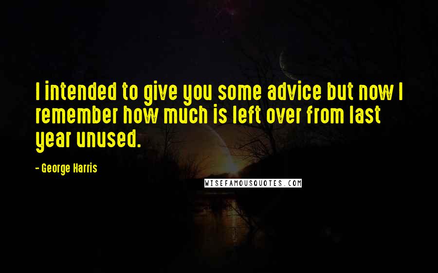 George Harris Quotes: I intended to give you some advice but now I remember how much is left over from last year unused.