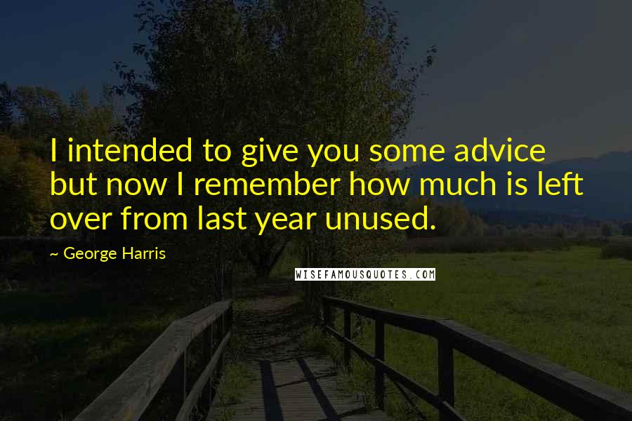 George Harris Quotes: I intended to give you some advice but now I remember how much is left over from last year unused.