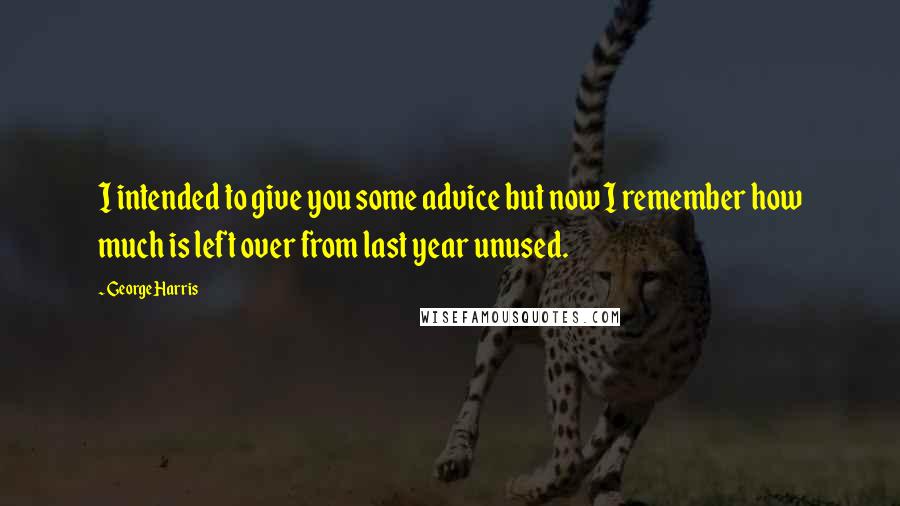 George Harris Quotes: I intended to give you some advice but now I remember how much is left over from last year unused.