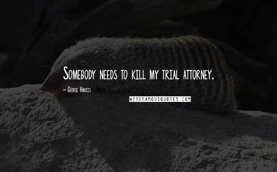 George Harris Quotes: Somebody needs to kill my trial attorney.