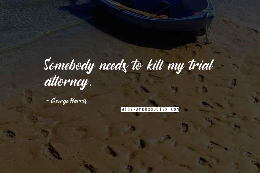 George Harris Quotes: Somebody needs to kill my trial attorney.