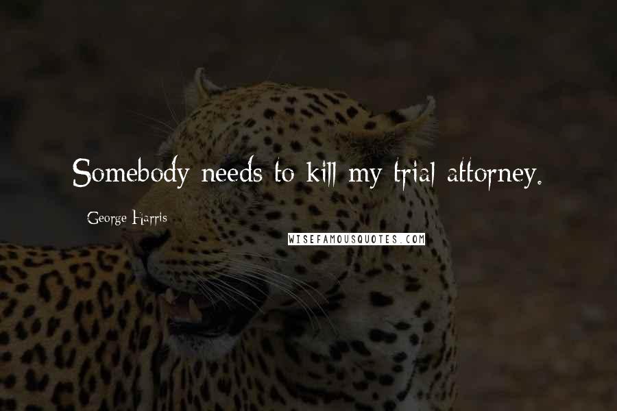 George Harris Quotes: Somebody needs to kill my trial attorney.