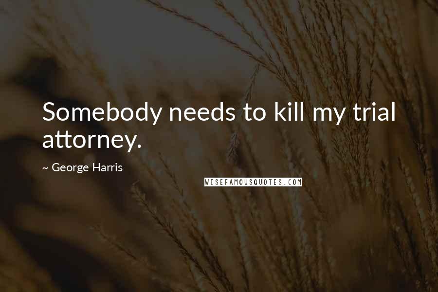 George Harris Quotes: Somebody needs to kill my trial attorney.