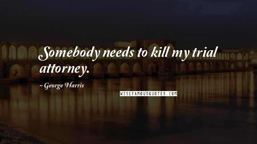 George Harris Quotes: Somebody needs to kill my trial attorney.