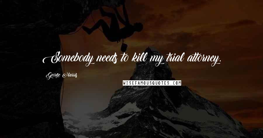 George Harris Quotes: Somebody needs to kill my trial attorney.