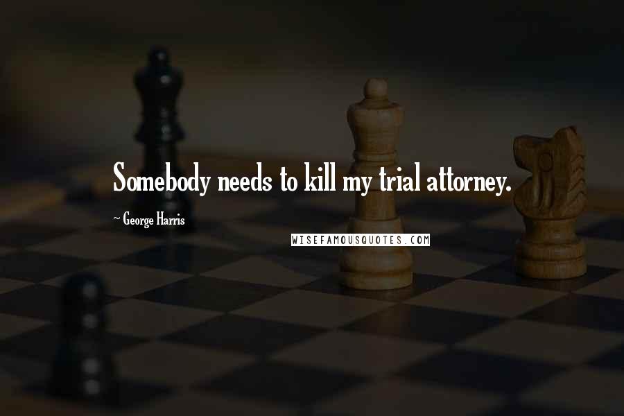 George Harris Quotes: Somebody needs to kill my trial attorney.