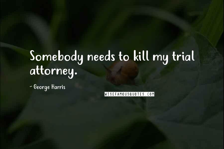 George Harris Quotes: Somebody needs to kill my trial attorney.