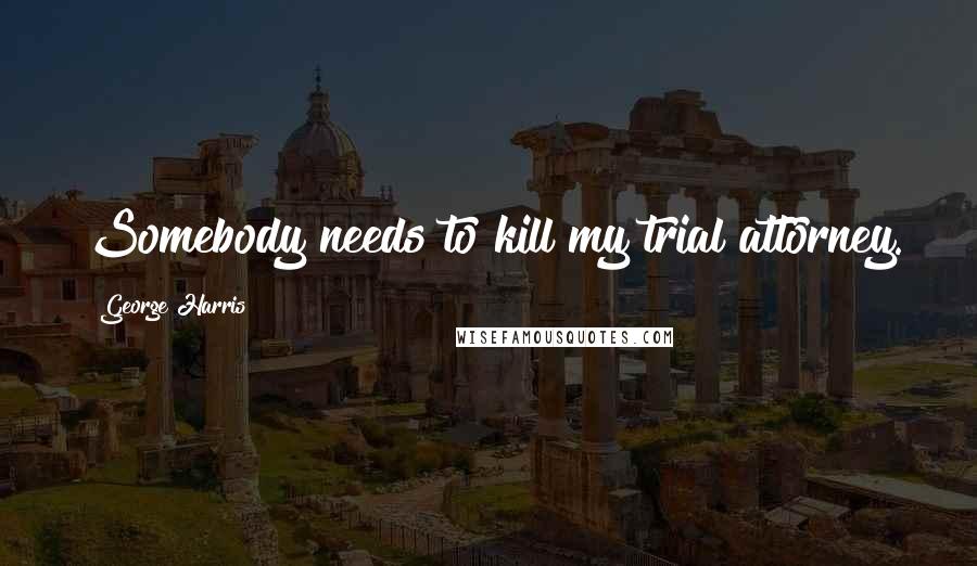 George Harris Quotes: Somebody needs to kill my trial attorney.