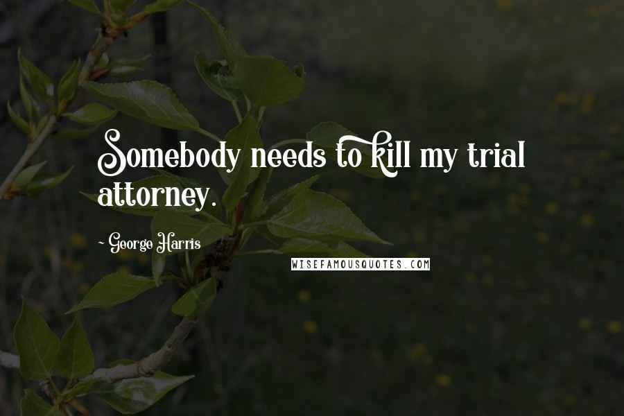 George Harris Quotes: Somebody needs to kill my trial attorney.