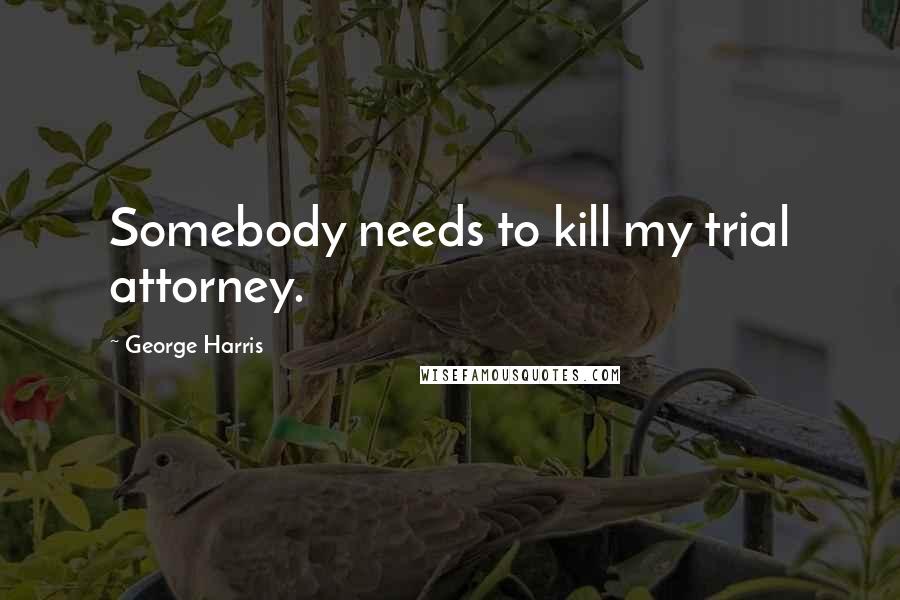 George Harris Quotes: Somebody needs to kill my trial attorney.
