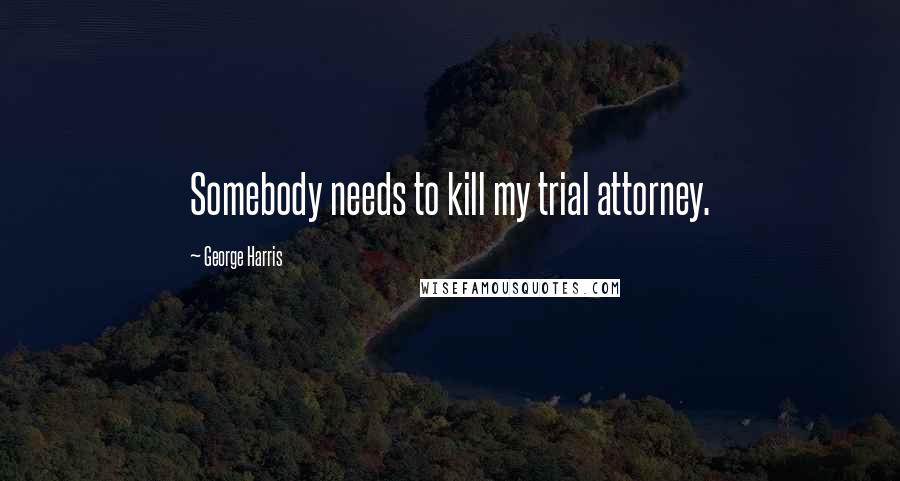 George Harris Quotes: Somebody needs to kill my trial attorney.