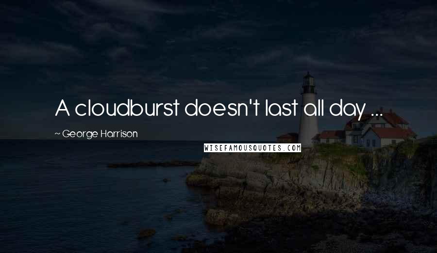 George Harrison Quotes: A cloudburst doesn't last all day ...