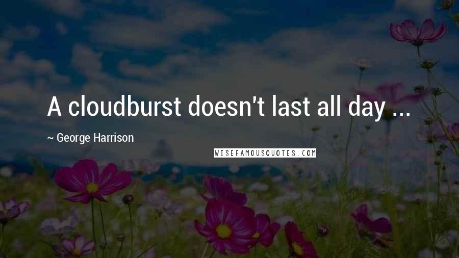 George Harrison Quotes: A cloudburst doesn't last all day ...